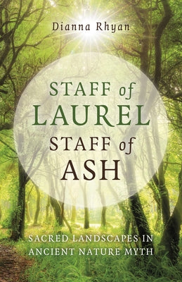 Staff of Laurel, Staff of Ash: Sacred Landscapes in Ancient Nature Myth by Rhyan, Dianna