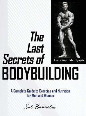 The Last Secrets of Bodybuilding: A Complete Guide to Exercise and Nutrition for Men and Women by Banuelos, Sal