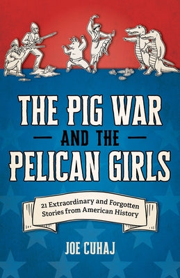 The Pig War and the Pelican Girls: 21 Extraordinary and Forgotten Stories from American History by Cuhaj, Joe