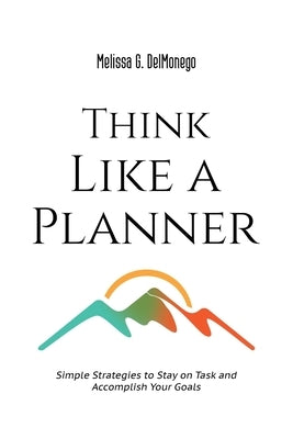 Think Like a Planner: Simple Strategies to Stay on Task and Accomplish Your Goals by Delmonego, Melissa G.