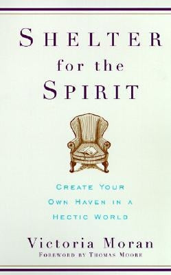 Shelter for the Spirit: Create Your Own Haven in a Hectic World by Moran, Victoria