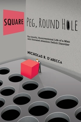 Square Peg, Round Hole - The Colorful, Unconventional Life of a Man with Untreated Attention Deficit Disorder by D'Arecca, Nicholas R.