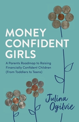 Money Confident Girls: A Parent's Roadmap to Raising Financially Confident Children (From Toddlers to Teens) by Ogilvie, Julina