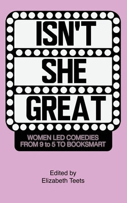 Isn't She Great: Writers on Women Led Comedies from 9 to 5 to Booksmart by Teets, Elizabeth