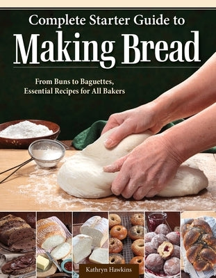 Complete Starter Guide to Making Bread: From Buns to Baguettes, Essential Recipes for All Bakers by Hawkins, Kathryn