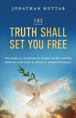 The Truth Shall Set You Free: The Story of a Palestinian Human Rights Lawyer Working for Peace and Justice in Palestine/Israel by Kuttab, Jonathan