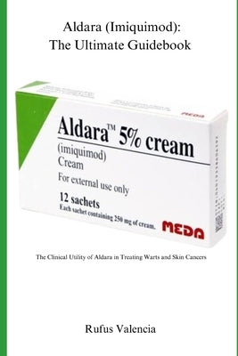 Aldara (Imiquimod): The Ultimate Guidebook: The Clinical Utility of Aldara in Treating Warts and Skin Cancers by Valencia, Rufus