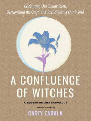 A Confluence of Witches: Celebrating Our Lunar Roots, Decolonizing the Craft, and Reenchanting Our World by Zabala, Casey