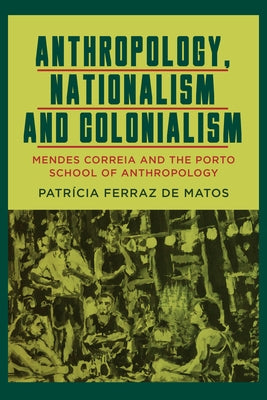 Anthropology, Nationalism and Colonialism: Mendes Correia and the Porto School of Anthropology by Matos, Patr&#237;cia Ferraz de