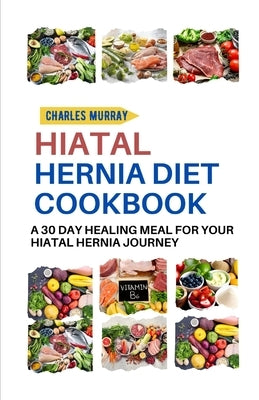 Hiatal Hernia Diet Cookbook: A 30-day healing meal for your Hiatal Hernia journey by Murray, Charles