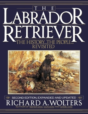 The Labrador Retriever: The History...the People...Revisited; Second Edition by Wolters, Richard a.