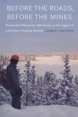 Before the Roads, Before the Mines: Denesulin? Memories, Narratives, and the Legacy of a Northern Hunting Society by Jarvenpa, Robert