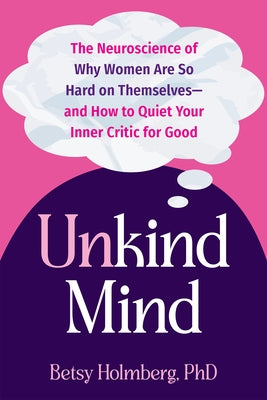 Unkind Mind: The Neuroscience of Why Women Are So Hard on Themselves--And How to Quiet Your Inner Critic for Good by Holmberg, Betsy