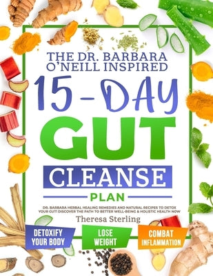 The Dr. Barbara O'Neill Inspired 15-Day Gut Cleanse Plan: Dr. Barbara Herbal Healing Remedies And Natural Recipes to Detox Your Gut! Discover The Path by Sterling, Theresa