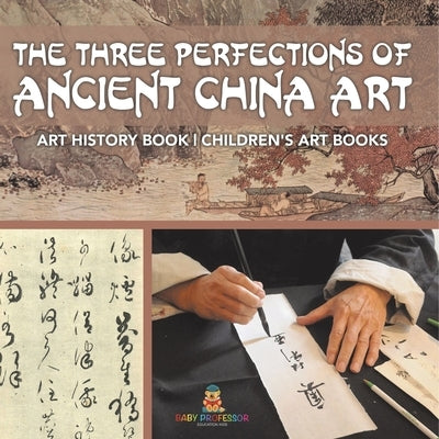 The Three Perfections of Ancient China Art - Art History Book Children's Art Books by Baby Professor