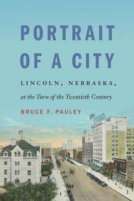 Portrait of a City: Lincoln, Nebraska, at the Turn of the Twentieth Century by Pauley, Bruce F.