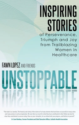 Unstoppable: Inspiring Stories of Perseverance, Triumph and Joy from Trailblazing Women in Healthcare by Lopez, Fawn