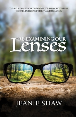 Re-Examining Our Lenses: The Relationship Between Restoration Movement Hermeneutics and Spiritual Formation by Shaw, Jeanie