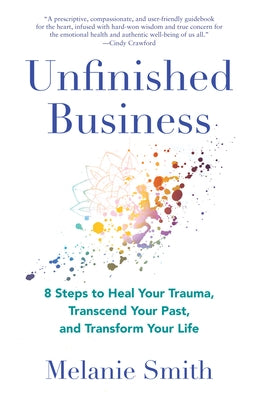 Unfinished Business: 8 Steps to Heal Your Trauma, Transcend Your Past, and Transform Your Life by Smith, Melanie