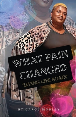 What Pain Changed: Living Life Again by Mobley, Carol