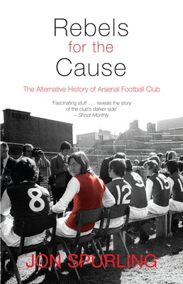 Rebels for the Cause: The Alternative History of Arsenal Football Club by Spurling, Jon