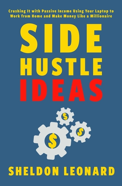 Side Hustle Ideas: Crushing It with Passive Income Using Your Laptop to Work from Home and Make Money Like a Millionaire by Leonard, Sheldon