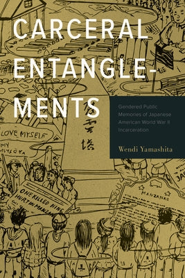 Carceral Entanglements: Gendered Public Memories of Japanese American World War II Incarceration by Yamashita, Wendi