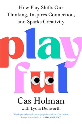 Playful: How Play Shifts Our Thinking, Inspires Connection, and Sparks Creativity by Holman, Cas