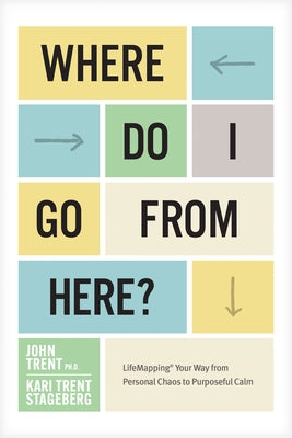 Where Do I Go from Here?: Lifemapping Your Way from Personal Chaos to Purposeful Calm by Ph D. John Trent