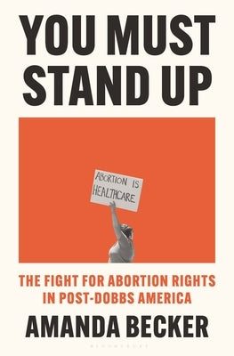 You Must Stand Up: The Fight for Abortion Rights in Post-Dobbs America by Becker, Amanda