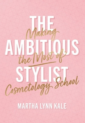 The Ambitious Stylist: Making the Most of Cosmetology School by Kale, Martha Lynn