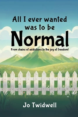 All I Ever Wanted Was To Be Normal: From chains of addictions to the joy of freedom! by Jo Twidwell