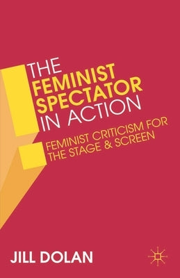 The Feminist Spectator in Action: Feminist Criticism for the Stage and Screen by Dolan, Jill