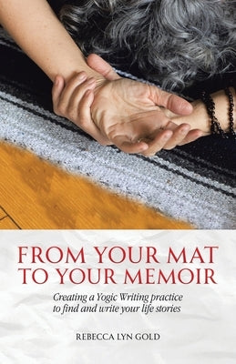 From Your Mat to Your Memoir: Creating a Yogic Writing Practice to Find and Write Your Life Stories by Gold, Rebecca Lyn