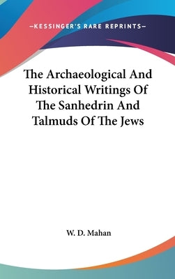 The Archaeological And Historical Writings Of The Sanhedrin And Talmuds Of The Jews by Mahan, W. D.