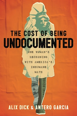 The Cost of Being Undocumented: One Woman's Reckoning with America's Inhumane Math by Dick, Alix