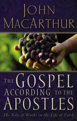 The Gospel According to the Apostles: The Role of Works in the Life of Faith by MacArthur, John F.