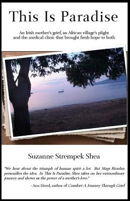 This Is Paradise: An Irish Mother's Grief, an African Village's Plight and the Medical Clinic That Brought Fresh Hope to Both by Shea, Suzanne Strempek