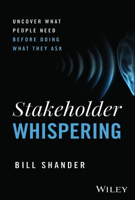 Stakeholder Whispering: Uncover What People Need Before Doing What They Ask by Shander, Bill