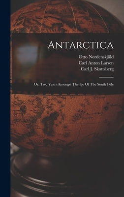 Antarctica: Or, Two Years Amongst The Ice Of The South Pole by Nordenskj&#246;ld, Otto