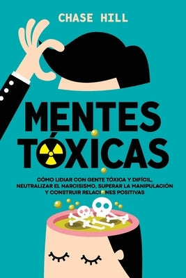 Mentes tóxicas: Cómo lidiar con gente tóxica y difícil, neutralizar el narcisismo, superar la manipulación y construir relaciones positivas by Hill, Chase