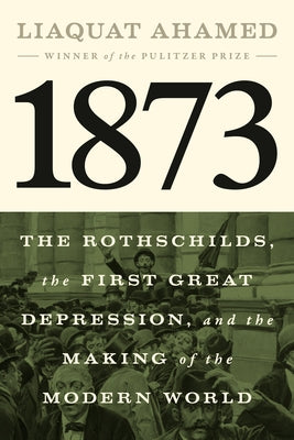 1873: The Rothschilds, the First Great Depression, and the Making of the Modern World by Ahamed, Liaquat