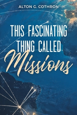 This Fascinating Thing Called Missions by Cothron, Alton G.