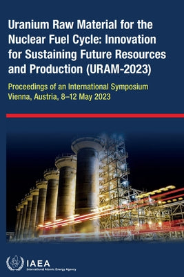 Uranium Raw Material for the Nuclear Fuel Cycle: Innovation for Sustaining Future Resources and Production (Uram-2023) by International Atomic Energy Agency