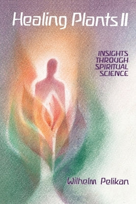 Healing Plants: Volume II: Insights Through Spiritual Science by Pelikan, Wilhelm