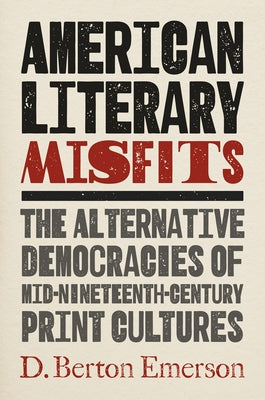 American Literary Misfits: The Alternative Democracies of Mid-Nineteenth-Century Print Cultures by Emerson, D. Berton