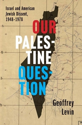 Our Palestine Question: Israel and American Jewish Dissent, 1948-1978 by Levin, Geoffrey