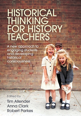 Historical Thinking for History Teachers: A New Approach to Engaging Students and Developing Historical Consciousness by Clark, Anna