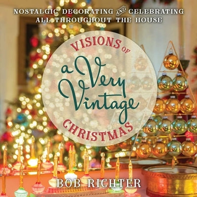 Visions of a Very Vintage Christmas: Nostalgic Decorating and Celebrating All Throughout the House by Richter, Bob