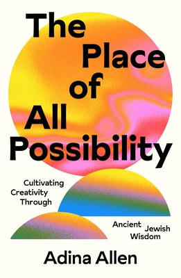 The Place of All Possibility: Cultivating Creativity Through Ancient Jewish Wisdom by Allen, Adina